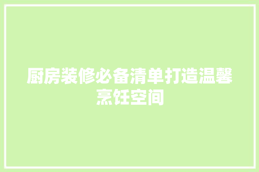 厨房装修必备清单打造温馨烹饪空间