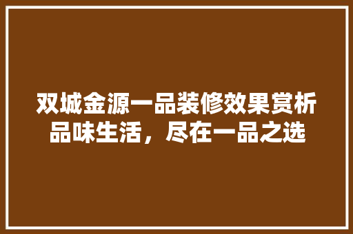 双城金源一品装修效果赏析品味生活，尽在一品之选