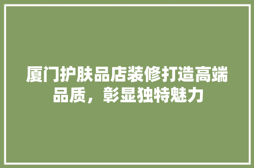 厦门护肤品店装修打造高端品质，彰显独特魅力