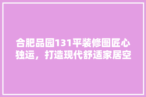 合肥品园131平装修图匠心独运，打造现代舒适家居空间