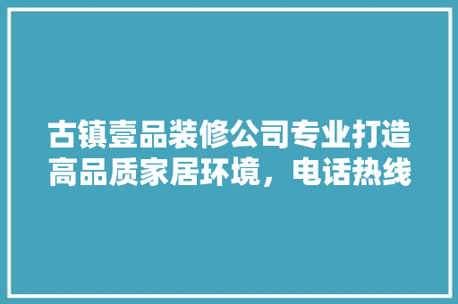 古镇壹品装修公司专业打造高品质家居环境，电话热线助您轻松装修
