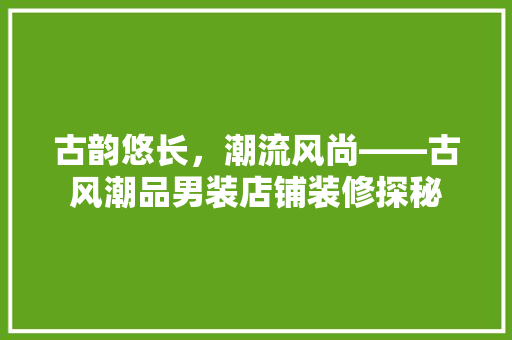 古韵悠长，潮流风尚——古风潮品男装店铺装修探秘