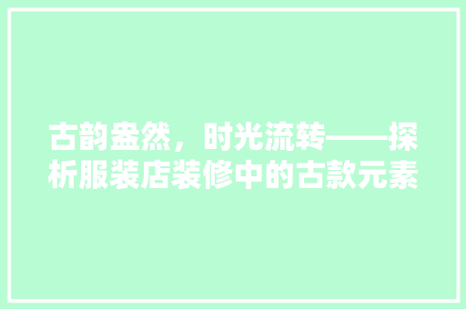 古韵盎然，时光流转——探析服装店装修中的古款元素