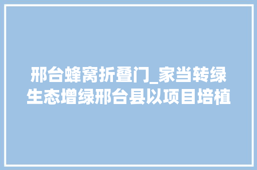 邢台蜂窝折叠门_家当转绿生态增绿邢台县以项目培植促绿色成长
