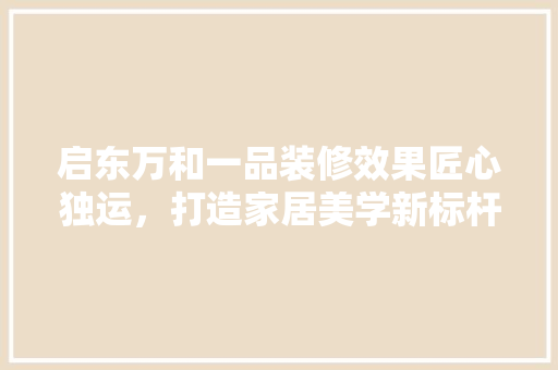 启东万和一品装修效果匠心独运，打造家居美学新标杆