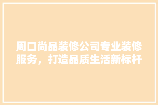 周口尚品装修公司专业装修服务，打造品质生活新标杆