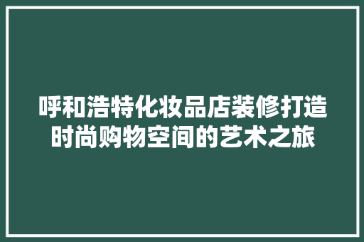 呼和浩特化妆品店装修打造时尚购物空间的艺术之旅 铝合金门