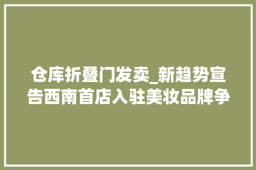 仓库折叠门发卖_新趋势宣告西南首店入驻美妆品牌争相构造西南市场