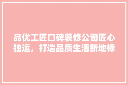 品优工匠口碑装修公司匠心独运，打造品质生活新地标