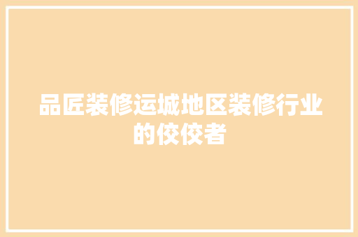 品匠装修运城地区装修行业的佼佼者
