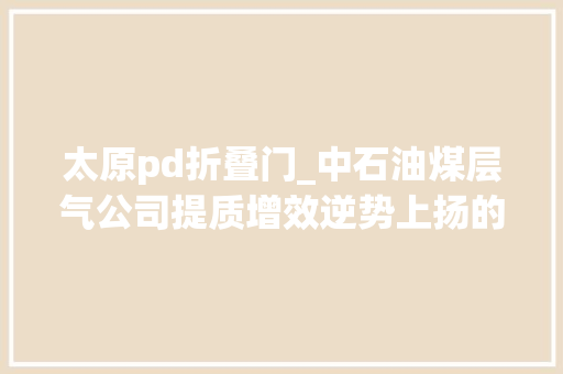 太原pd折叠门_中石油煤层气公司提质增效逆势上扬的支点