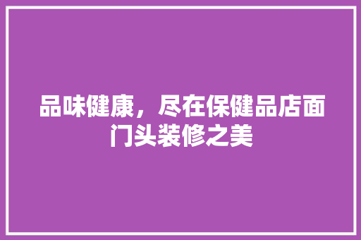 品味健康，尽在保健品店面门头装修之美