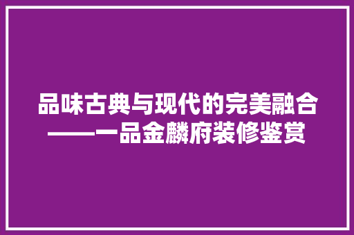 品味古典与现代的完美融合——一品金麟府装修鉴赏