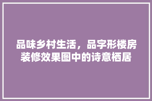 品味乡村生活，品字形楼房装修效果图中的诗意栖居