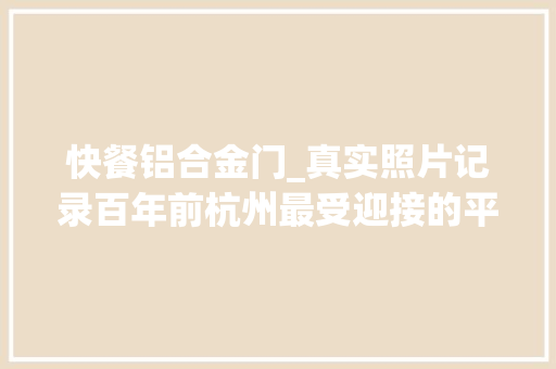快餐铝合金门_真实照片记录百年前杭州最受迎接的平民快餐杭州话叫门板饭