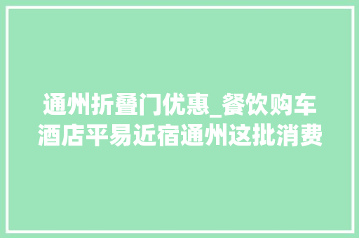 通州折叠门优惠_餐饮购车酒店平易近宿通州这批消费券实惠超多