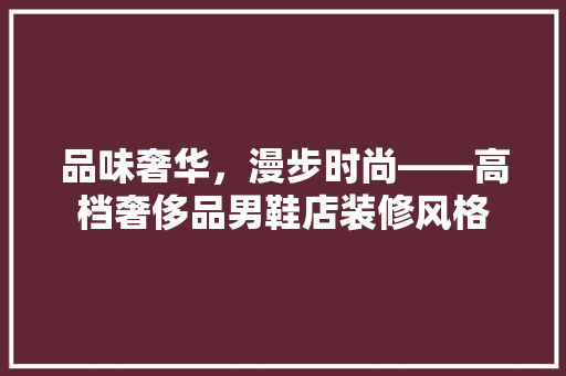 品味奢华，漫步时尚——高档奢侈品男鞋店装修风格