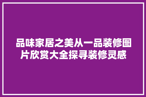 品味家居之美从一品装修图片欣赏大全探寻装修灵感