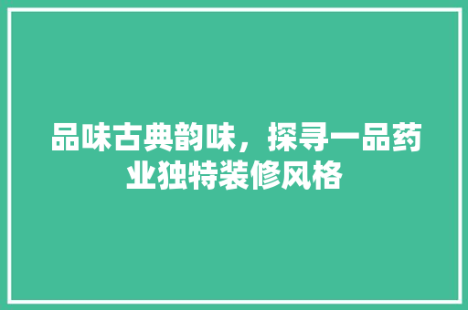 品味古典韵味，探寻一品药业独特装修风格