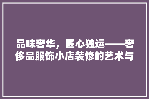 品味奢华，匠心独运——奢侈品服饰小店装修的艺术与内涵