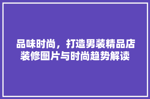 品味时尚，打造男装精品店装修图片与时尚趋势解读