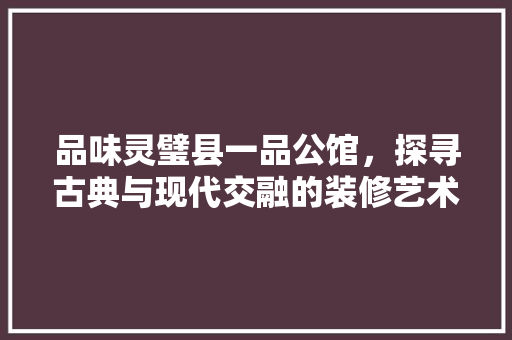 品味灵璧县一品公馆，探寻古典与现代交融的装修艺术