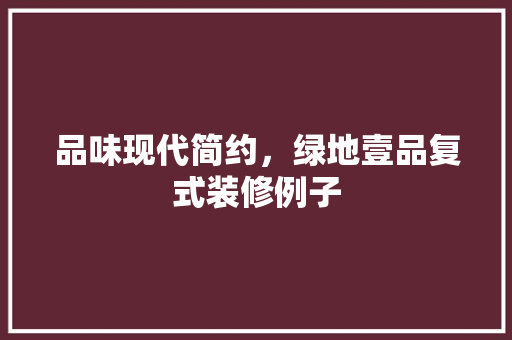 品味现代简约，绿地壹品复式装修例子