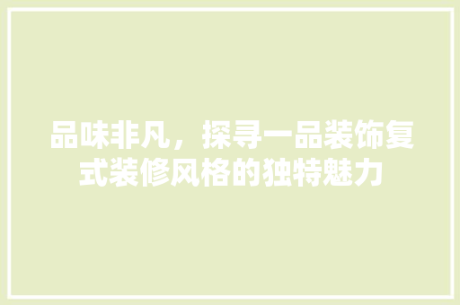 品味非凡，探寻一品装饰复式装修风格的独特魅力