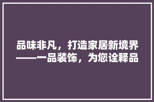 品味非凡，打造家居新境界——一品装饰，为您诠释品质生活