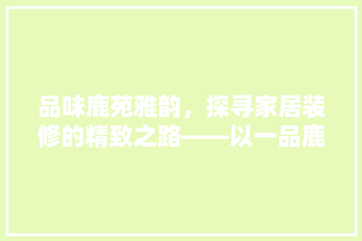 品味鹿苑雅韵，探寻家居装修的精致之路——以一品鹿苑装修效果为例