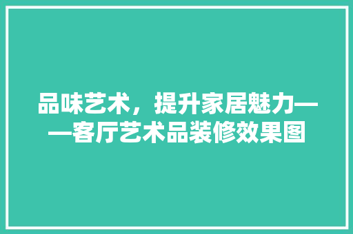 品味艺术，提升家居魅力——客厅艺术品装修效果图