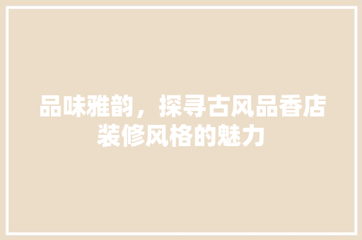 品味雅韵，探寻古风品香店装修风格的魅力