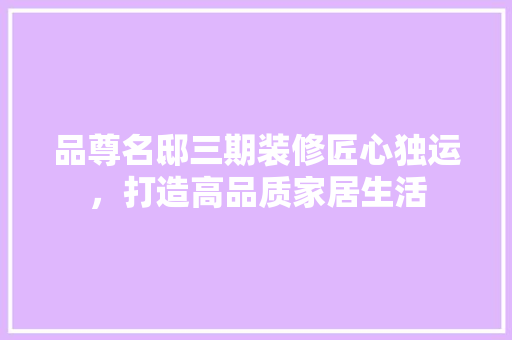 品尊名邸三期装修匠心独运，打造高品质家居生活