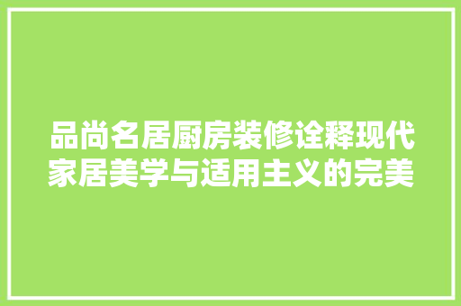 品尚名居厨房装修诠释现代家居美学与适用主义的完美融合