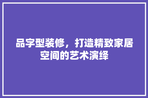 品字型装修，打造精致家居空间的艺术演绎