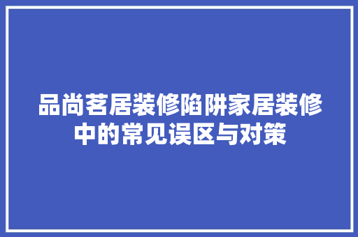 品尚茗居装修陷阱家居装修中的常见误区与对策