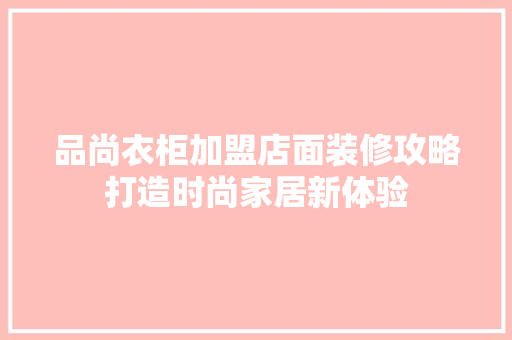 品尚衣柜加盟店面装修攻略打造时尚家居新体验