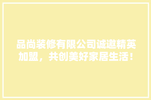 品尚装修有限公司诚邀精英加盟，共创美好家居生活！