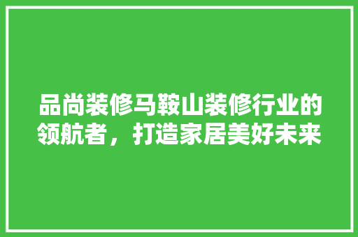 品尚装修马鞍山装修行业的领航者，打造家居美好未来