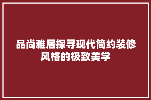 品尚雅居探寻现代简约装修风格的极致美学