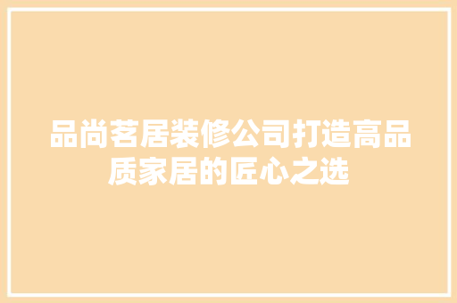 品尚茗居装修公司打造高品质家居的匠心之选
