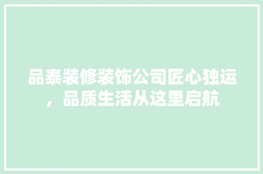 品泰装修装饰公司匠心独运，品质生活从这里启航