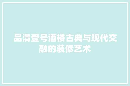 品清壹号酒楼古典与现代交融的装修艺术
