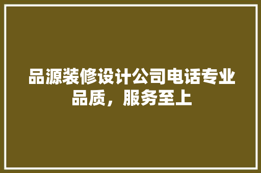品源装修设计公司电话专业品质，服务至上