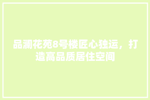 品澜花苑8号楼匠心独运，打造高品质居住空间