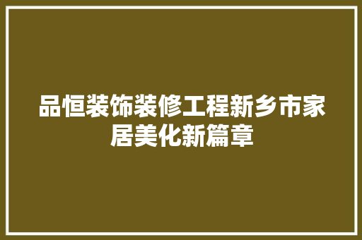 品恒装饰装修工程新乡市家居美化新篇章