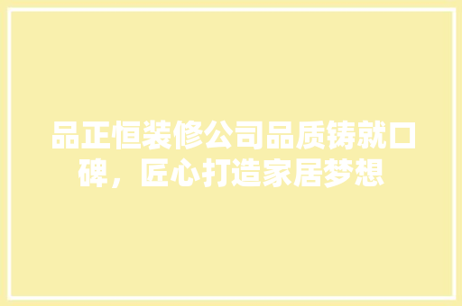 品正恒装修公司品质铸就口碑，匠心打造家居梦想