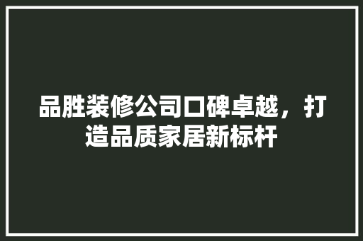 品胜装修公司口碑卓越，打造品质家居新标杆
