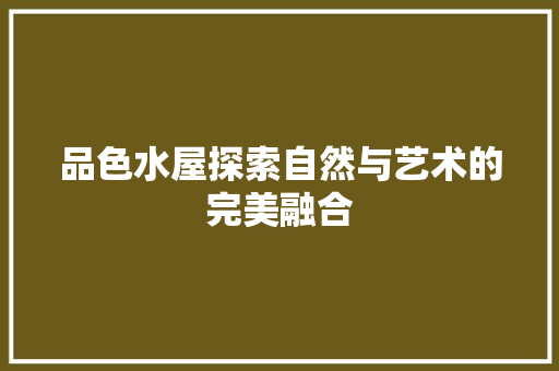 品色水屋探索自然与艺术的完美融合
