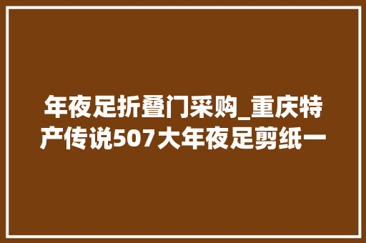 年夜足折叠门采购_重庆特产传说507大年夜足剪纸一张薄纸承载世界遗产的厚重文化